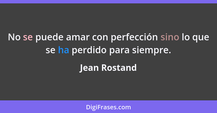 No se puede amar con perfección sino lo que se ha perdido para siempre.... - Jean Rostand