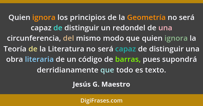 Quien ignora los principios de la Geometría no será capaz de distinguir un redondel de una circunferencia, del mismo modo que quien... - Jesús G. Maestro