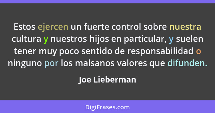 Estos ejercen un fuerte control sobre nuestra cultura y nuestros hijos en particular, y suelen tener muy poco sentido de responsabilid... - Joe Lieberman