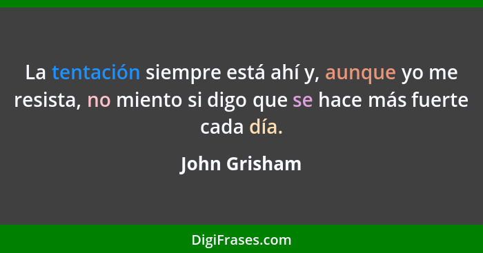 La tentación siempre está ahí y, aunque yo me resista, no miento si digo que se hace más fuerte cada día.... - John Grisham