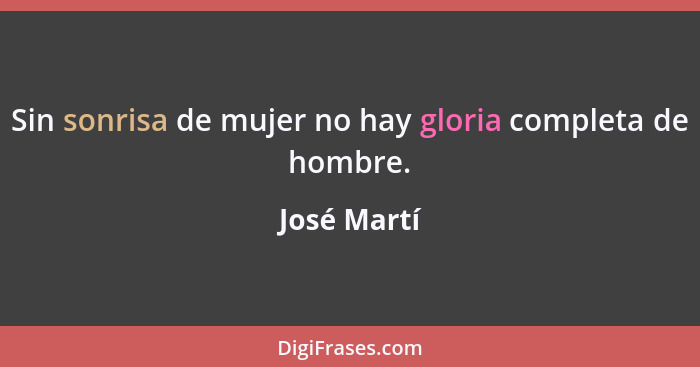 Sin sonrisa de mujer no hay gloria completa de hombre.... - José Martí