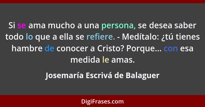 Si se ama mucho a una persona, se desea saber todo lo que a ella se refiere. - ﻿Medítalo: ¿tú tienes hambre de conocer... - Josemaría Escrivá de Balaguer