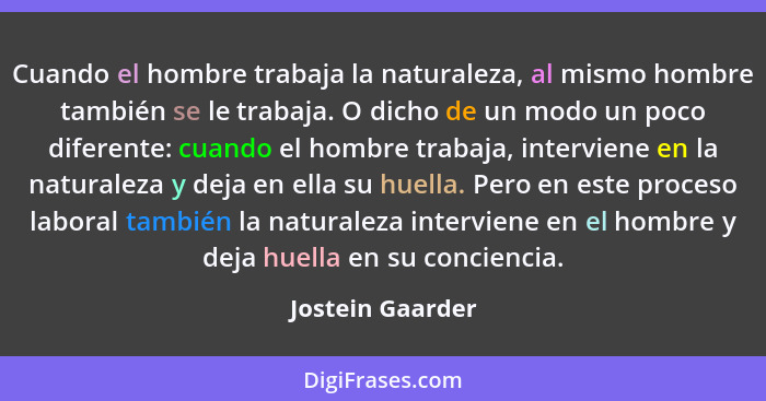 Cuando el hombre trabaja la naturaleza, al mismo hombre también se le trabaja. O dicho de un modo un poco diferente: cuando el hombr... - Jostein Gaarder