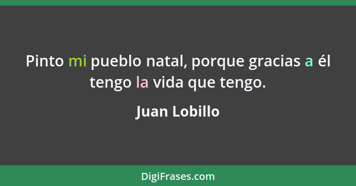 Pinto mi pueblo natal, porque gracias a él tengo la vida que tengo.... - Juan Lobillo