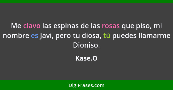 Me clavo las espinas de las rosas que piso, mi nombre es Javi, pero tu diosa, tú puedes llamarme Dioniso.... - Kase.O