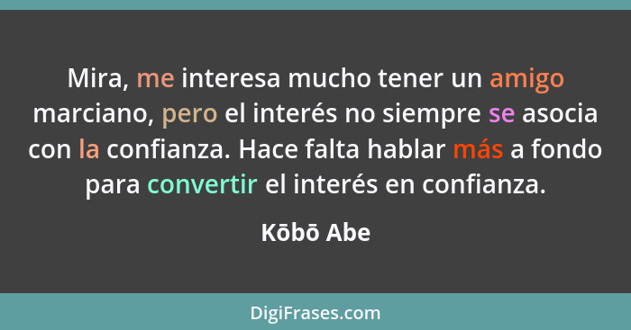 Mira, me interesa mucho tener un amigo marciano, pero el interés no siempre se asocia con la confianza. Hace falta hablar más a fondo para... - Kōbō Abe