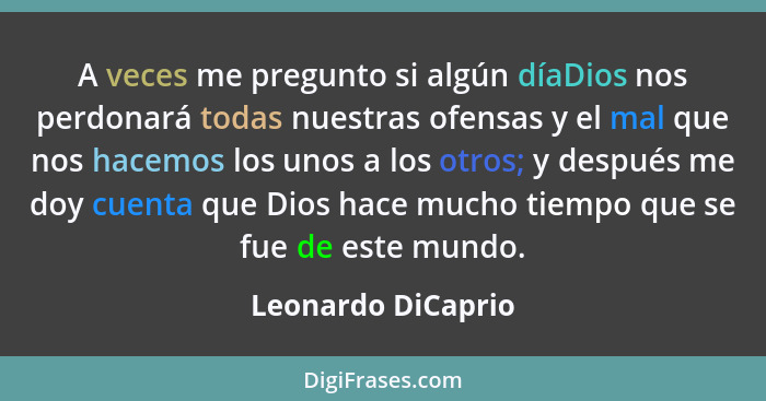 A veces me pregunto si algún díaDios nos perdonará todas nuestras ofensas y el mal que nos hacemos los unos a los otros; y después... - Leonardo DiCaprio