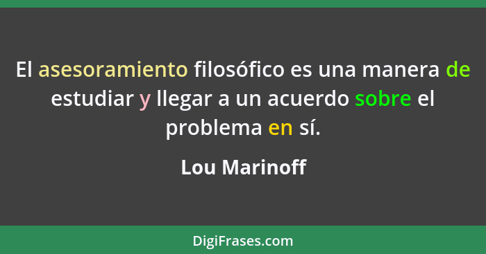 El asesoramiento filosófico es una manera de estudiar y llegar a un acuerdo sobre el problema en sí.... - Lou Marinoff