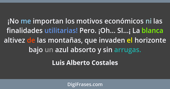 ¡No me importan los motivos económicos ni las finalidades utilitarias! Pero. ¡Oh... SI...¡ La blanca altivez de las montañas,... - Luis Alberto Costales