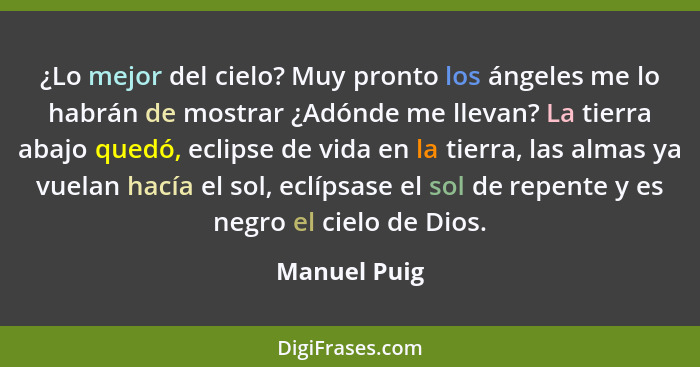 ¿Lo mejor del cielo? Muy pronto los ángeles me lo habrán de mostrar ¿Adónde me llevan? La tierra abajo quedó, eclipse de vida en la tier... - Manuel Puig