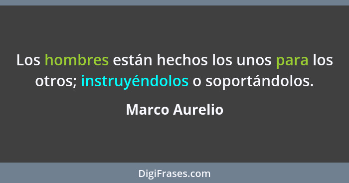 Los hombres están hechos los unos para los otros; instruyéndolos o soportándolos.... - Marco Aurelio