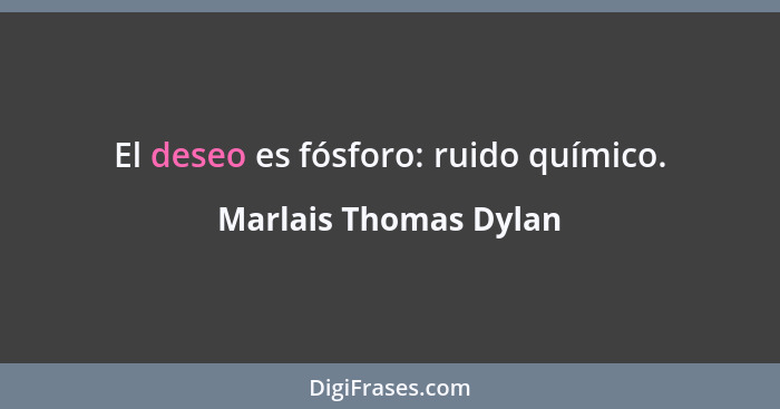 El deseo es fósforo: ruido químico.... - Marlais Thomas Dylan