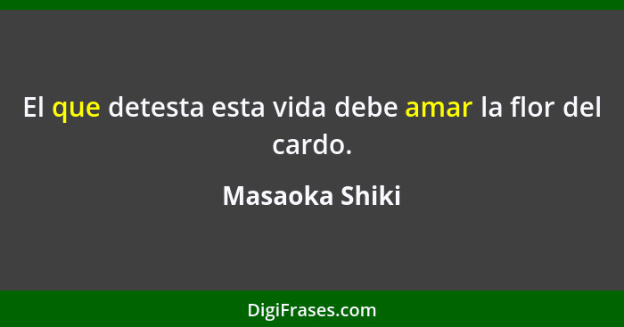 El que detesta esta vida debe amar la flor del cardo.... - Masaoka Shiki