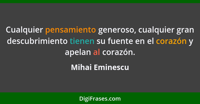 Cualquier pensamiento generoso, cualquier gran descubrimiento tienen su fuente en el corazón y apelan al corazón.... - Mihai Eminescu