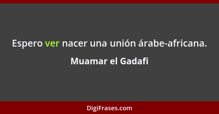 Espero ver nacer una unión árabe-africana.... - Muamar el Gadafi