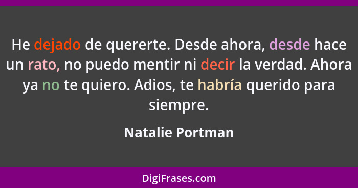 He dejado de quererte. Desde ahora, desde hace un rato, no puedo mentir ni decir la verdad. Ahora ya no te quiero. Adios, te habría... - Natalie Portman