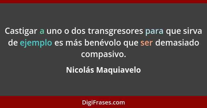 Castigar a uno o dos transgresores para que sirva de ejemplo es más benévolo que ser demasiado compasivo.... - Nicolás Maquiavelo