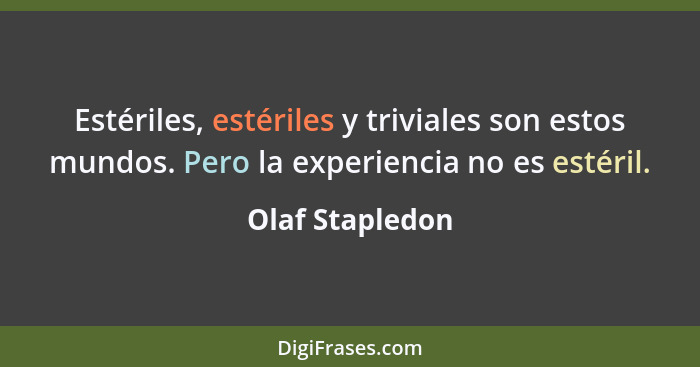 Estériles, estériles y triviales son estos mundos. Pero la experiencia no es estéril.... - Olaf Stapledon