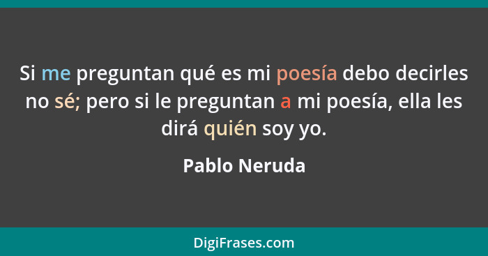 Si me preguntan qué es mi poesía debo decirles no sé; pero si le preguntan a mi poesía, ella les dirá quién soy yo.... - Pablo Neruda