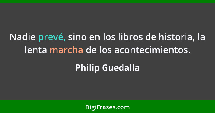 Nadie prevé, sino en los libros de historia, la lenta marcha de los acontecimientos.... - Philip Guedalla