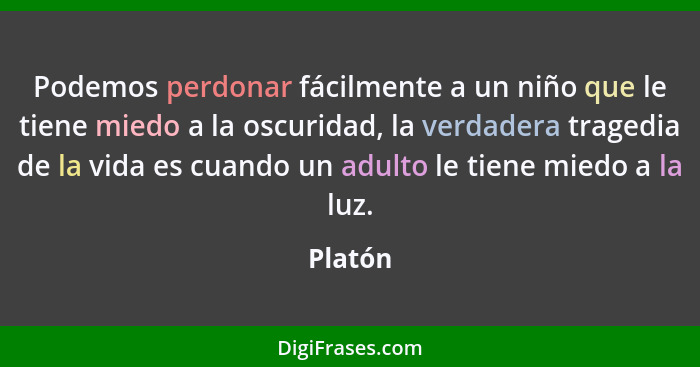 Podemos perdonar fácilmente a un niño que le tiene miedo a la oscuridad, la verdadera tragedia de la vida es cuando un adulto le tiene miedo... - Platón