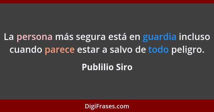 La persona más segura está en guardia incluso cuando parece estar a salvo de todo peligro.... - Publilio Siro