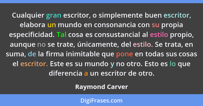 Cualquier gran escritor, o simplemente buen escritor, elabora un mundo en consonancia con su propia especificidad. Tal cosa es consus... - Raymond Carver
