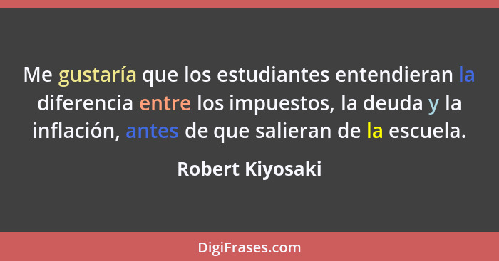 Me gustaría que los estudiantes entendieran la diferencia entre los impuestos, la deuda y la inflación, antes de que salieran de la... - Robert Kiyosaki