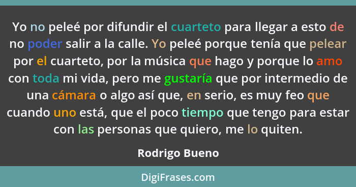 Yo no peleé por difundir el cuarteto para llegar a esto de no poder salir a la calle. Yo peleé porque tenía que pelear por el cuarteto... - Rodrigo Bueno