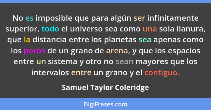 No es imposible que para algún ser infinitamente superior, todo el universo sea como una sola llanura, que la distancia entr... - Samuel Taylor Coleridge