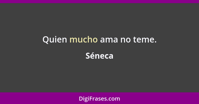 Quien mucho ama no teme.... - Séneca