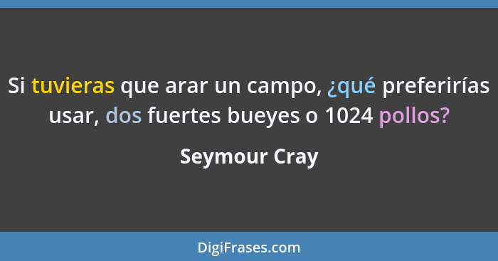 Si tuvieras que arar un campo, ¿qué preferirías usar, dos fuertes bueyes o 1024 pollos?... - Seymour Cray