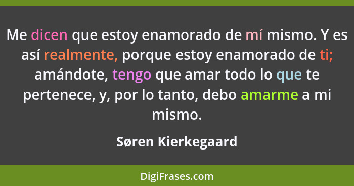 Me dicen que estoy enamorado de mí mismo. Y es así realmente, porque estoy enamorado de ti; amándote, tengo que amar todo lo que t... - Søren Kierkegaard