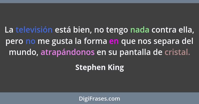 La televisión está bien, no tengo nada contra ella, pero no me gusta la forma en que nos separa del mundo, atrapándonos en su pantalla... - Stephen King