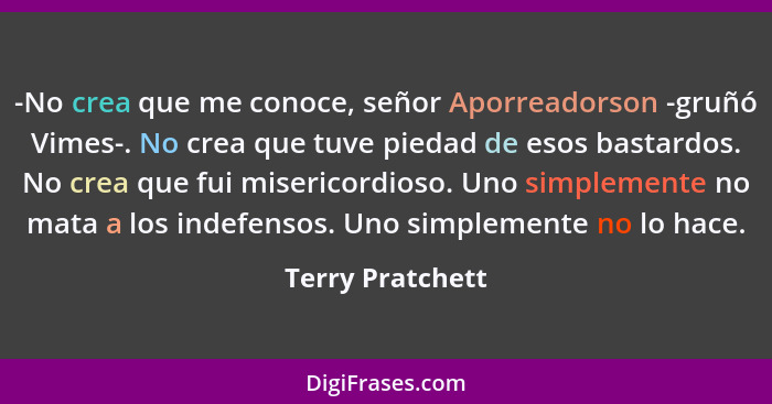 -No crea que me conoce, señor Aporreadorson -gruñó Vimes-. No crea que tuve piedad de esos bastardos. No crea que fui misericordioso... - Terry Pratchett