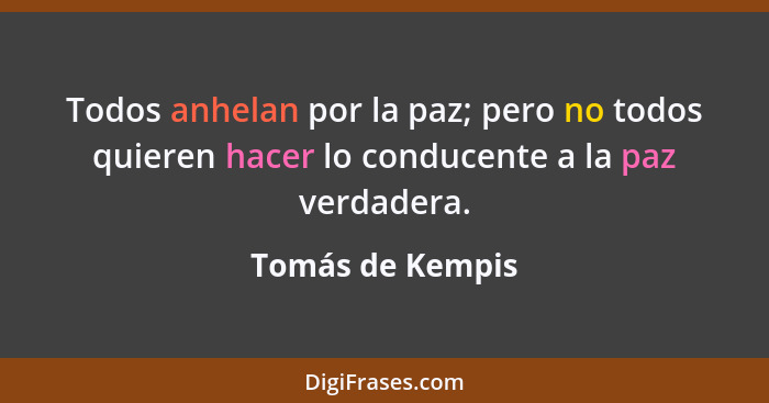 Todos anhelan por la paz; pero no todos quieren hacer lo conducente a la paz verdadera.... - Tomás de Kempis