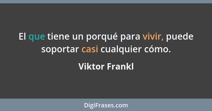 El que tiene un porqué para vivir, puede soportar casi cualquier cómo.... - Viktor Frankl