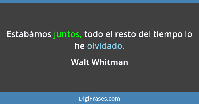 Estabámos juntos, todo el resto del tiempo lo he olvidado.... - Walt Whitman