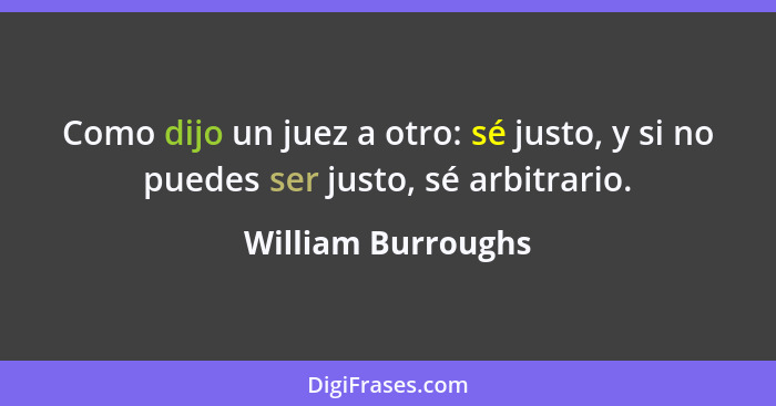 Como dijo un juez a otro: sé justo, y si no puedes ser justo, sé arbitrario.... - William Burroughs
