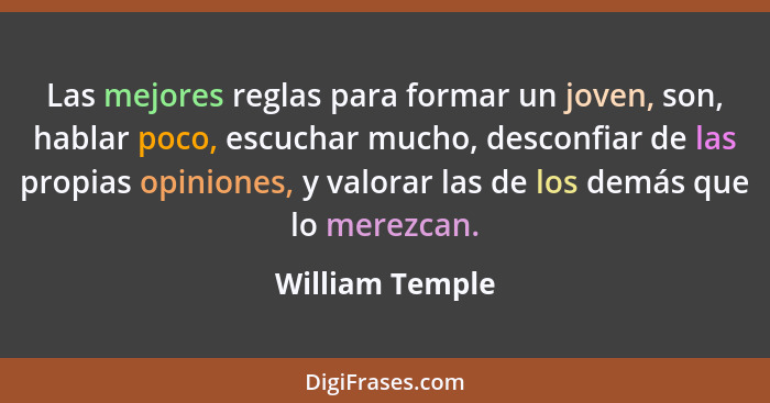 Las mejores reglas para formar un joven, son, hablar poco, escuchar mucho, desconfiar de las propias opiniones, y valorar las de los... - William Temple