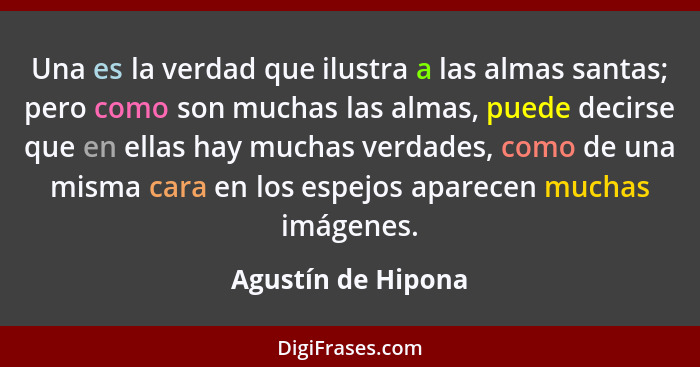 Una es la verdad que ilustra a las almas santas; pero como son muchas las almas, puede decirse que en ellas hay muchas verdades, c... - Agustín de Hipona