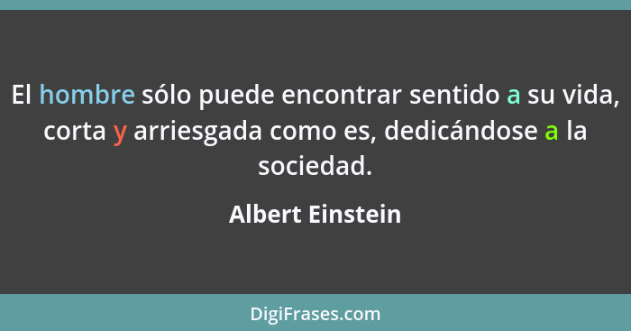 El hombre sólo puede encontrar sentido a su vida, corta y arriesgada como es, dedicándose a la sociedad.... - Albert Einstein