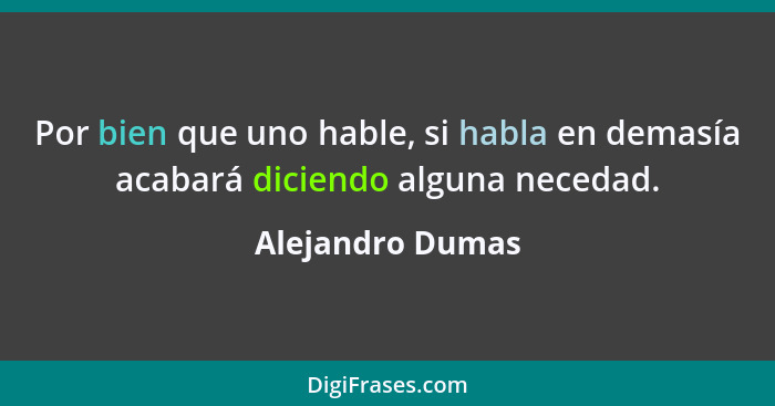 Por bien que uno hable, si habla en demasía acabará diciendo alguna necedad.... - Alejandro Dumas