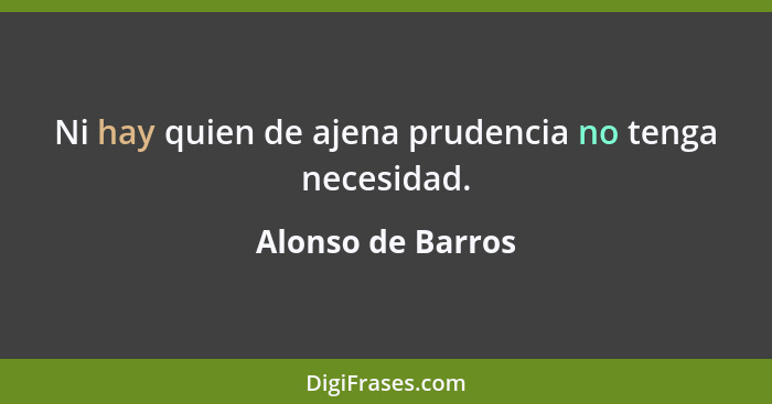 Ni hay quien de ajena prudencia no tenga necesidad.... - Alonso de Barros