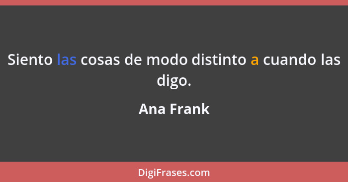 Siento las cosas de modo distinto a cuando las digo.... - Ana Frank