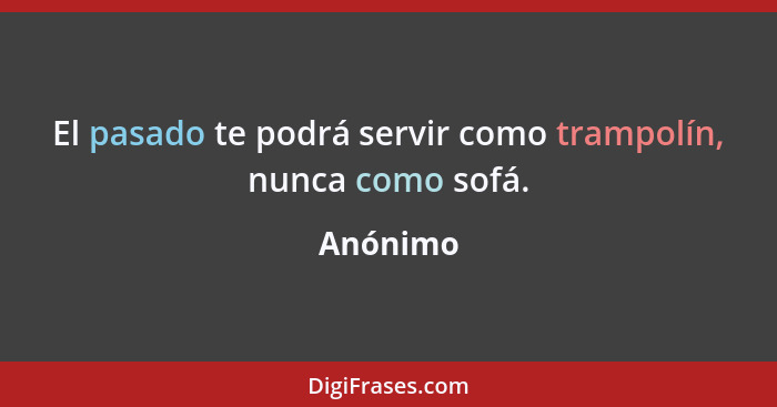 El pasado te podrá servir como trampolín, nunca como sofá.... - Anónimo