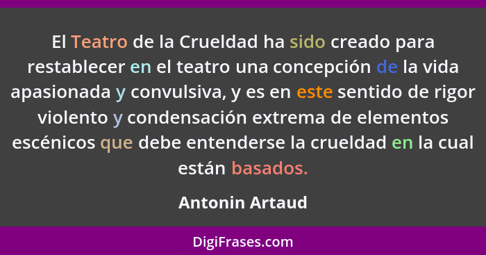 El Teatro de la Crueldad ha sido creado para restablecer en el teatro una concepción de la vida apasionada y convulsiva, y es en este... - Antonin Artaud