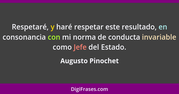 Respetaré, y haré respetar este resultado, en consonancia con mi norma de conducta invariable como Jefe del Estado.... - Augusto Pinochet