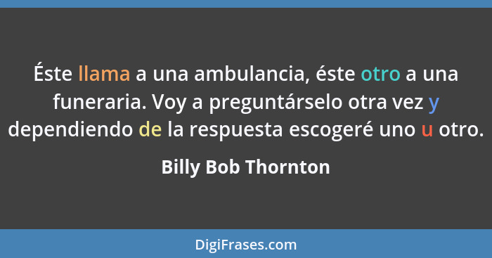 Éste llama a una ambulancia, éste otro a una funeraria. Voy a preguntárselo otra vez y dependiendo de la respuesta escogeré uno u... - Billy Bob Thornton