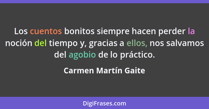 Los cuentos bonitos siempre hacen perder la noción del tiempo y, gracias a ellos, nos salvamos del agobio de lo práctico.... - Carmen Martín Gaite